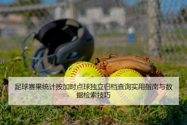 足球赛果统计按加时点球独立归档查询实用指南与数据检索技巧