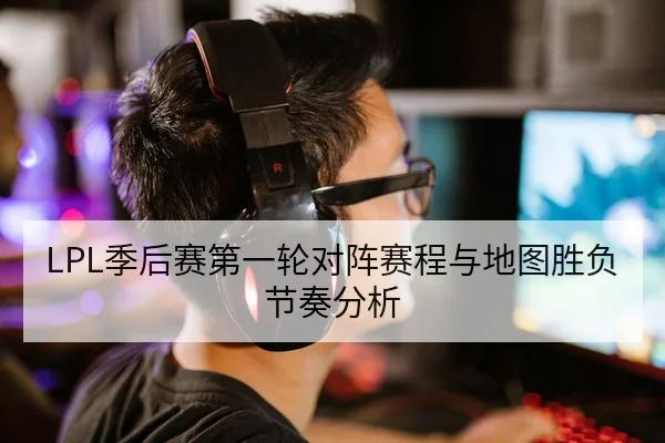 LPL季后赛第一轮对阵赛程与地图胜负节奏分析